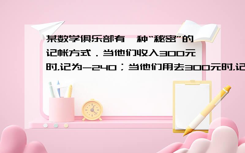 某数学俱乐部有一种“秘密”的记帐方式．当他们收入300元时，记为-240；当他们用去300元时，记为+360．那么当他收