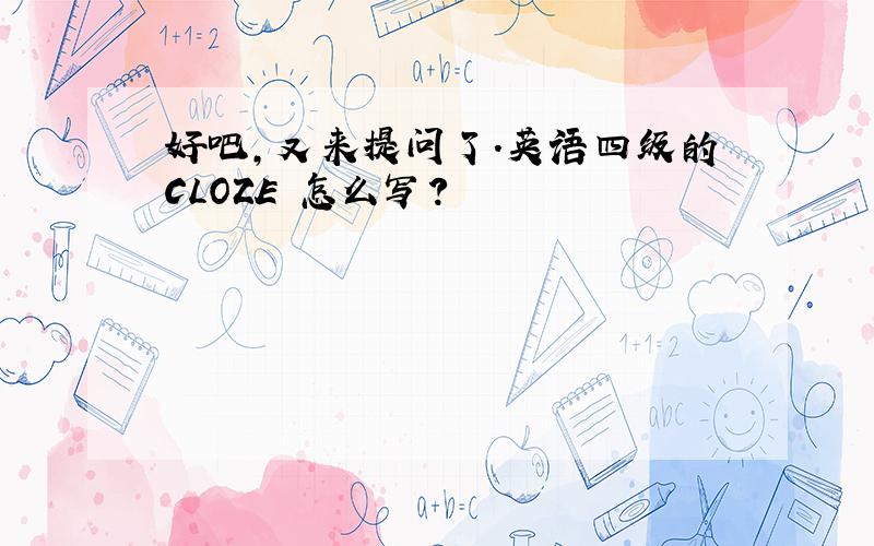 好吧,又来提问了.英语四级的CLOZE 怎么写?