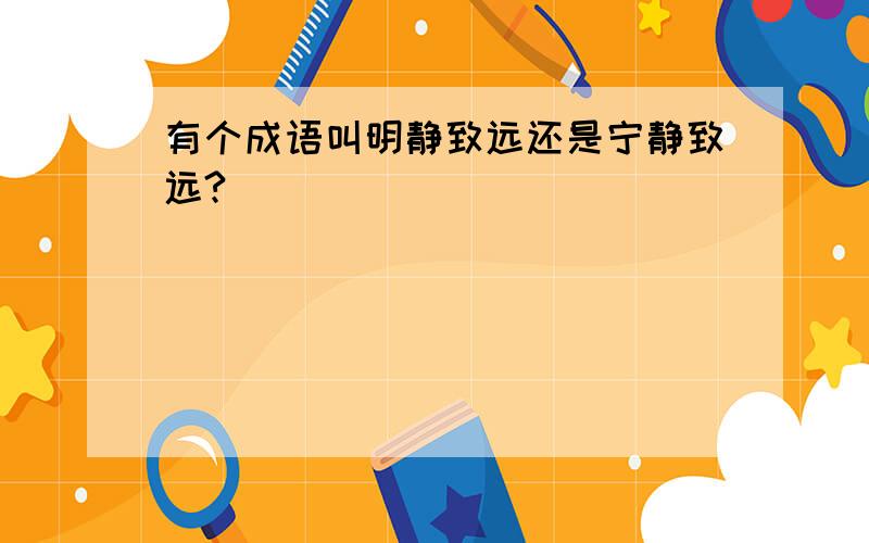 有个成语叫明静致远还是宁静致远?