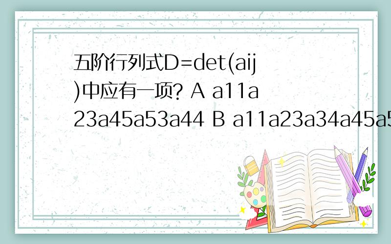 五阶行列式D=det(aij)中应有一项? A a11a23a45a53a44 B a11a23a34a45a54 C.