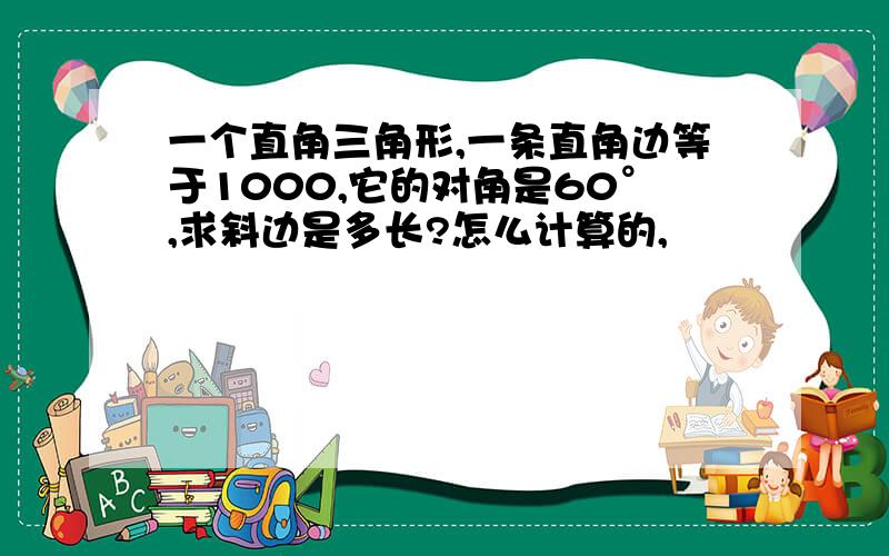 一个直角三角形,一条直角边等于1000,它的对角是60°,求斜边是多长?怎么计算的,