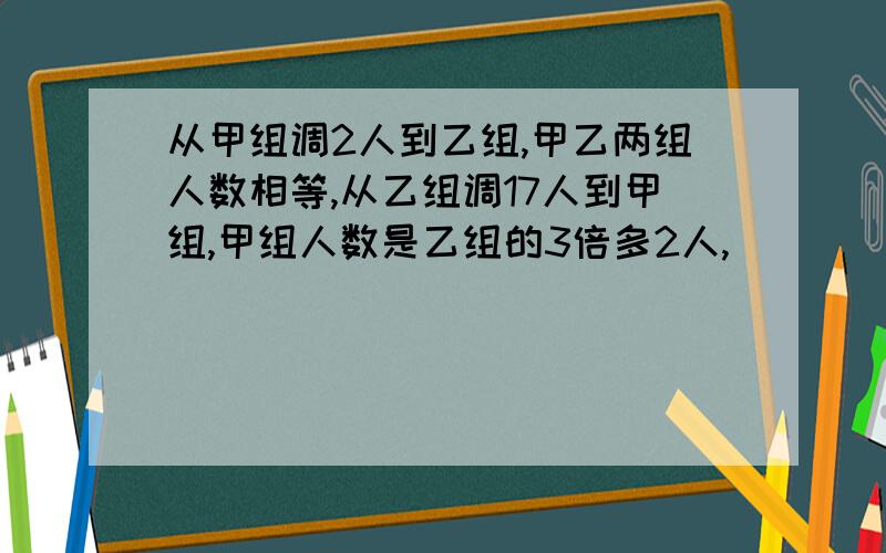 从甲组调2人到乙组,甲乙两组人数相等,从乙组调17人到甲组,甲组人数是乙组的3倍多2人,