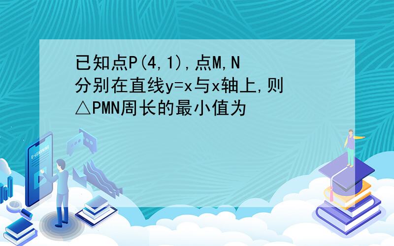 已知点P(4,1),点M,N分别在直线y=x与x轴上,则△PMN周长的最小值为