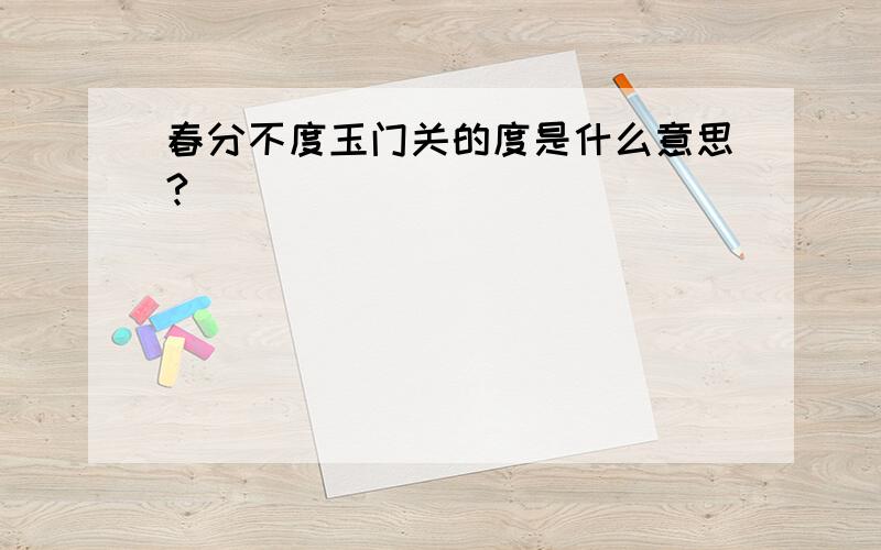 春分不度玉门关的度是什么意思?