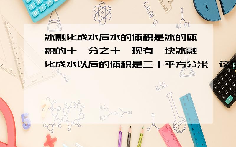 冰融化成水后水的体积是冰的体积的十一分之十,现有一块冰融化成水以后的体积是三十平方分米,这块冰的体积是多少立方分米.