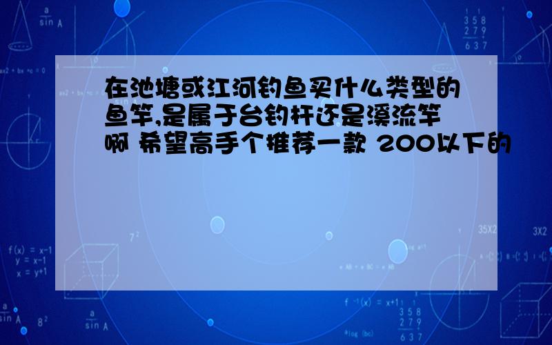 在池塘或江河钓鱼买什么类型的鱼竿,是属于台钓杆还是溪流竿啊 希望高手个推荐一款 200以下的