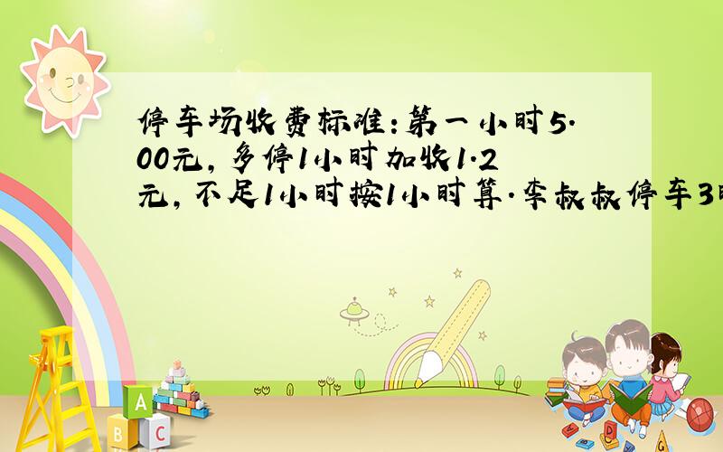 停车场收费标准:第一小时5.00元,多停1小时加收1.2元,不足1小时按1小时算.李叔叔停车3时27分,应交多少元?