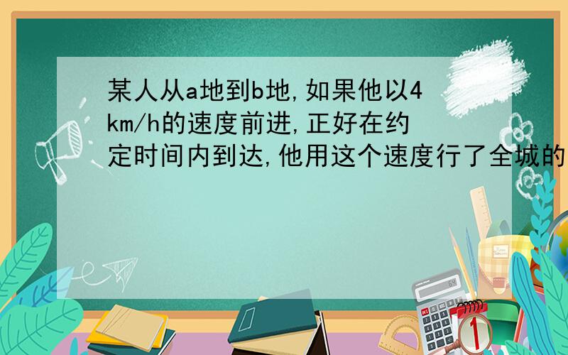 某人从a地到b地,如果他以4km/h的速度前进,正好在约定时间内到达,他用这个速度行了全城的一半,其余路程搭乘速度为20