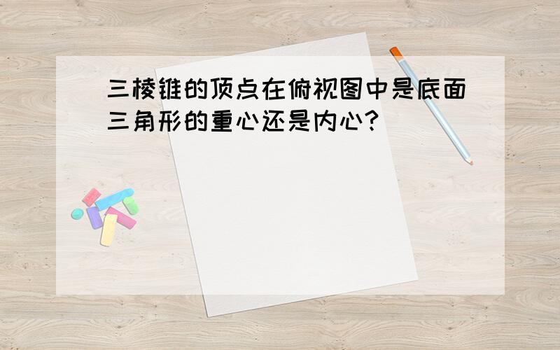 三棱锥的顶点在俯视图中是底面三角形的重心还是内心?