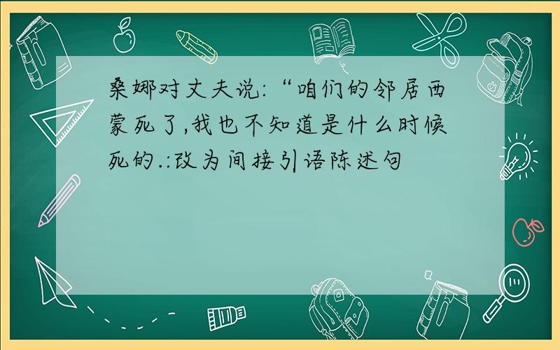 桑娜对丈夫说:“咱们的邻居西蒙死了,我也不知道是什么时候死的.:改为间接引语陈述句