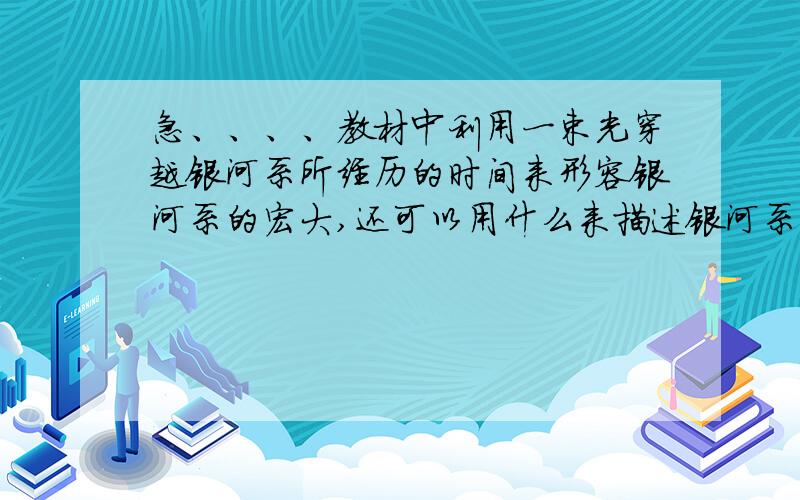 急、、、、教材中利用一束光穿越银河系所经历的时间来形容银河系的宏大,还可以用什么来描述银河系的宏大?