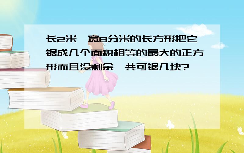 长2米,宽8分米的长方形把它锯成几个面积相等的最大的正方形而且没剩余一共可锯几块?