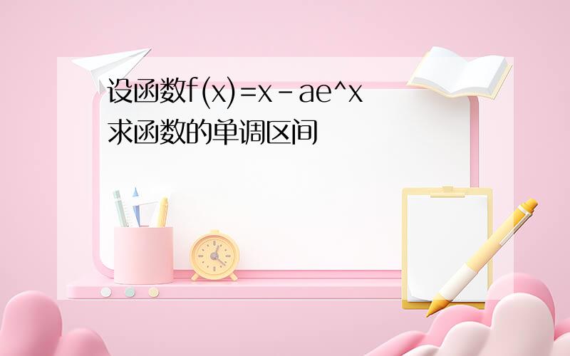 设函数f(x)=x-ae^x求函数的单调区间