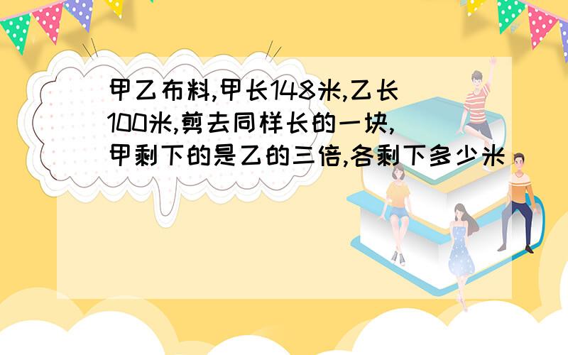 甲乙布料,甲长148米,乙长100米,剪去同样长的一块,甲剩下的是乙的三倍,各剩下多少米