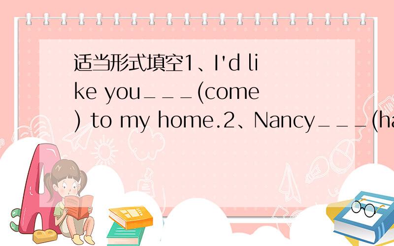 适当形式填空1、I'd like you___(come) to my home.2、Nancy___(have) a