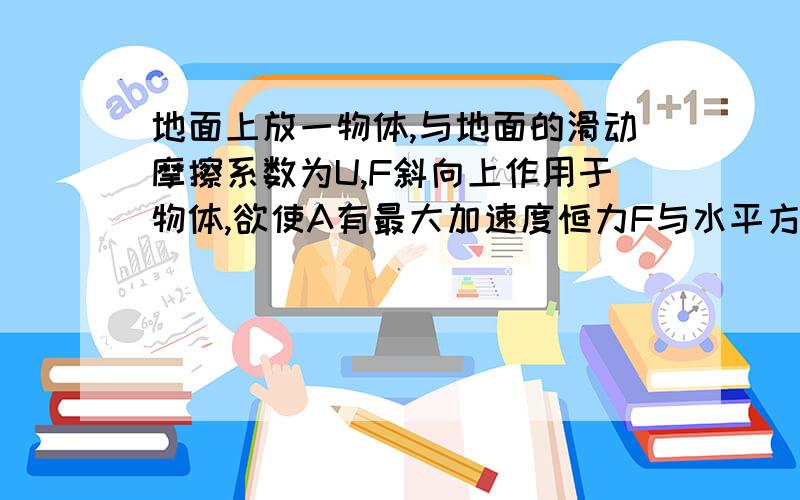 地面上放一物体,与地面的滑动摩擦系数为U,F斜向上作用于物体,欲使A有最大加速度恒力F与水平方向夹