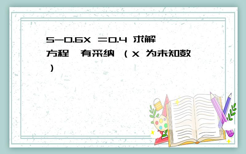 5-0.6X ＝0.4 求解方程,有采纳 （X 为未知数）