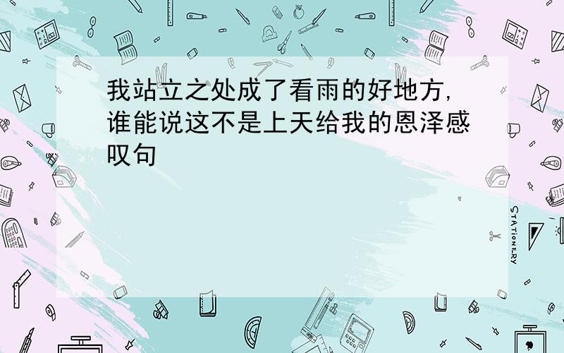 我站立之处成了看雨的好地方,谁能说这不是上天给我的恩泽感叹句