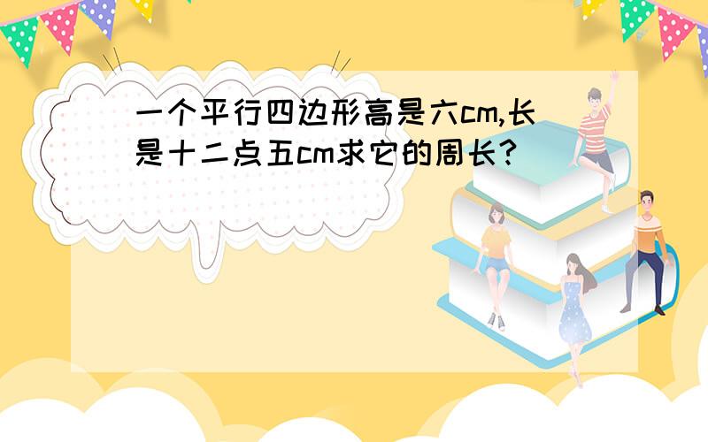 一个平行四边形高是六cm,长是十二点五cm求它的周长?