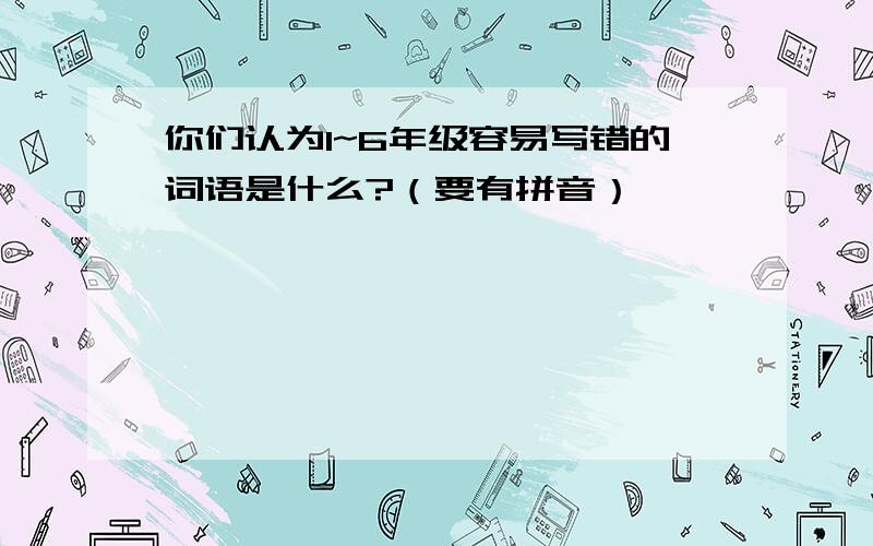 你们认为1~6年级容易写错的词语是什么?（要有拼音）