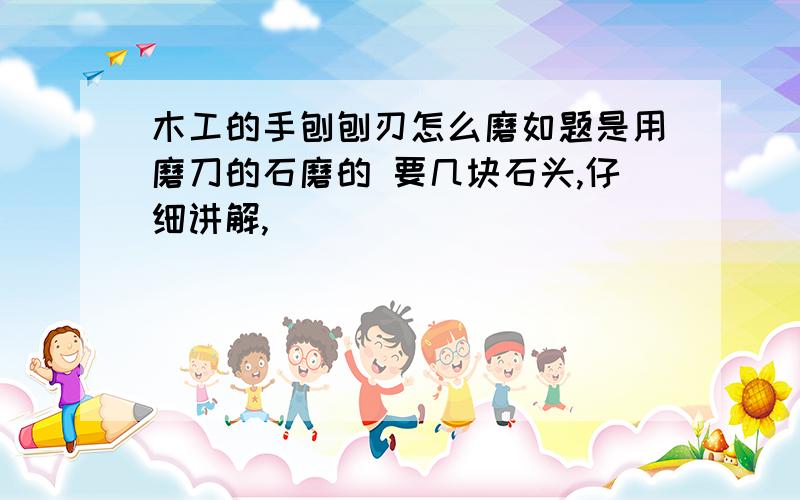 木工的手刨刨刃怎么磨如题是用磨刀的石磨的 要几块石头,仔细讲解,