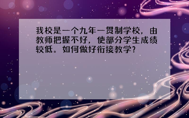 我校是一个九年一贯制学校，由教师把握不好，使部分学生成绩较低。如何做好衔接教学？