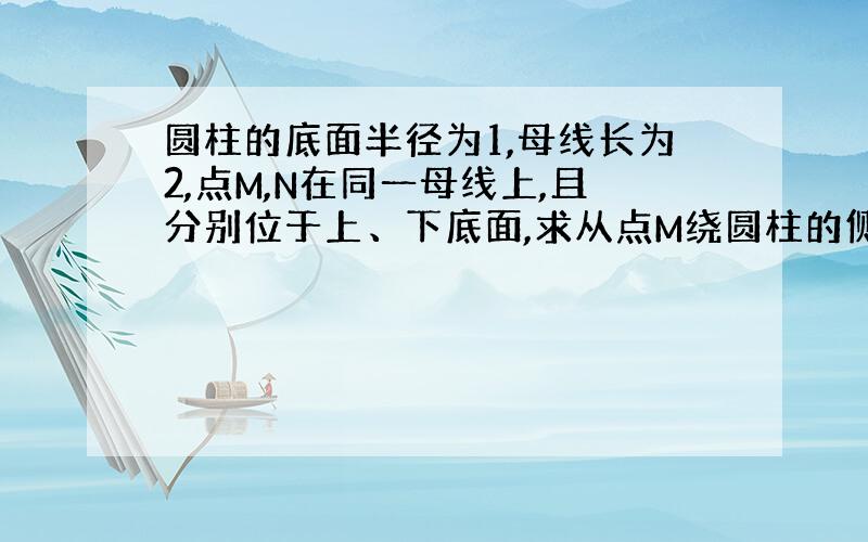 圆柱的底面半径为1,母线长为2,点M,N在同一母线上,且分别位于上、下底面,求从点M绕圆柱的侧面到达点N的最短路径长.