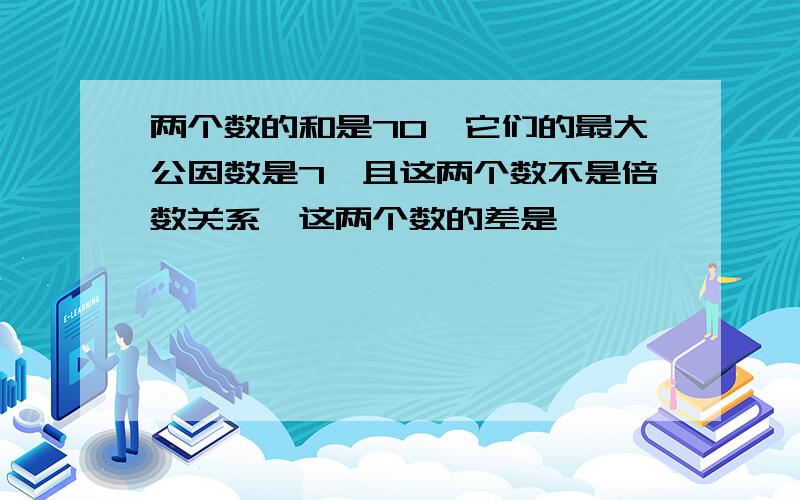 两个数的和是70,它们的最大公因数是7,且这两个数不是倍数关系,这两个数的差是