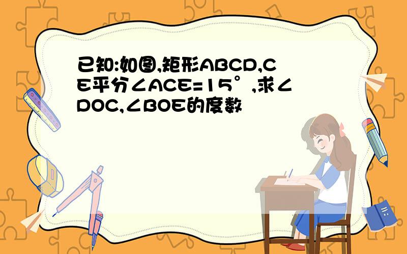 已知:如图,矩形ABCD,CE平分∠ACE=15°,求∠DOC,∠BOE的度数