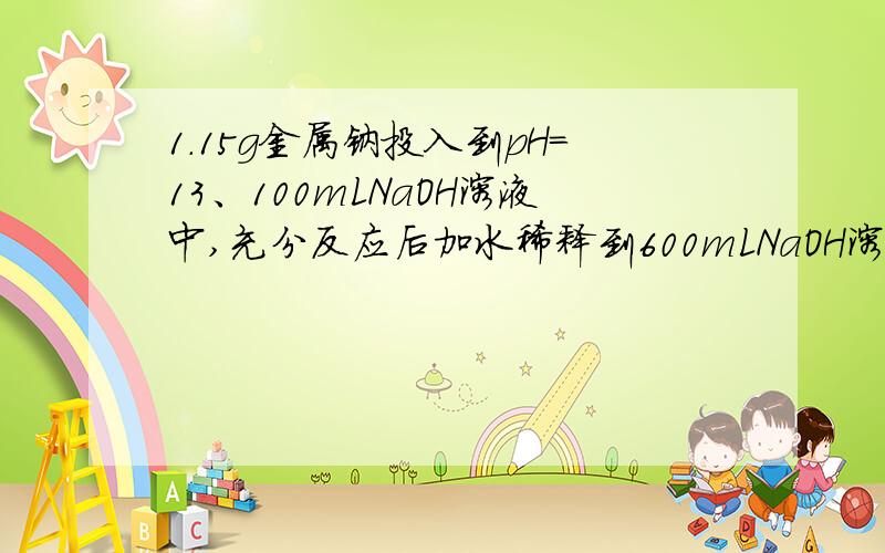 1.15g金属钠投入到pH=13、100mLNaOH溶液中,充分反应后加水稀释到600mLNaOH溶液,则稀释后溶液的p