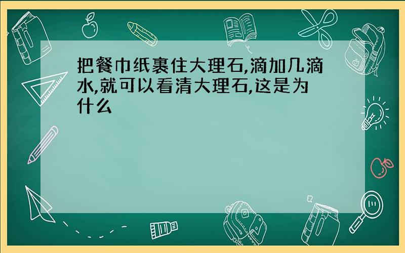 把餐巾纸裹住大理石,滴加几滴水,就可以看清大理石,这是为什么