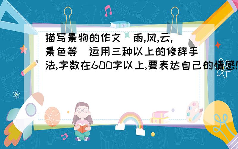 描写景物的作文(雨,风,云,景色等）运用三种以上的修辞手法,字数在600字以上,要表达自己的情感!