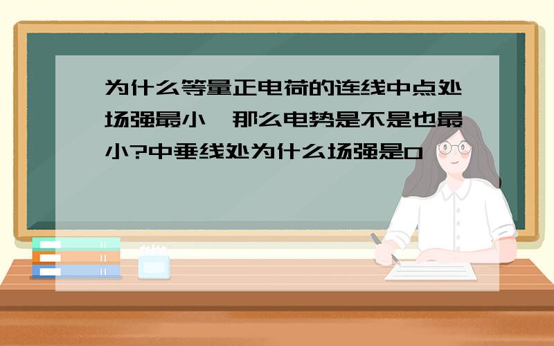 为什么等量正电荷的连线中点处场强最小,那么电势是不是也最小?中垂线处为什么场强是0