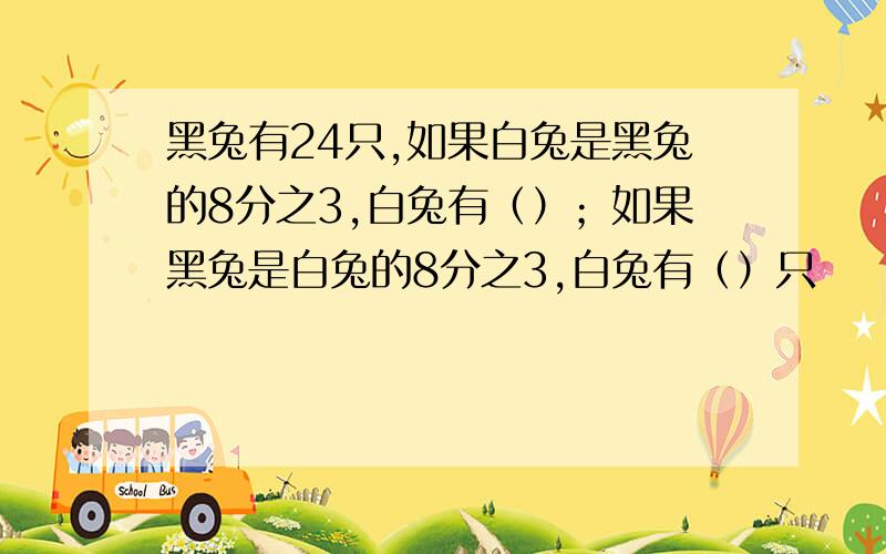 黑兔有24只,如果白兔是黑兔的8分之3,白兔有（）；如果黑兔是白兔的8分之3,白兔有（）只