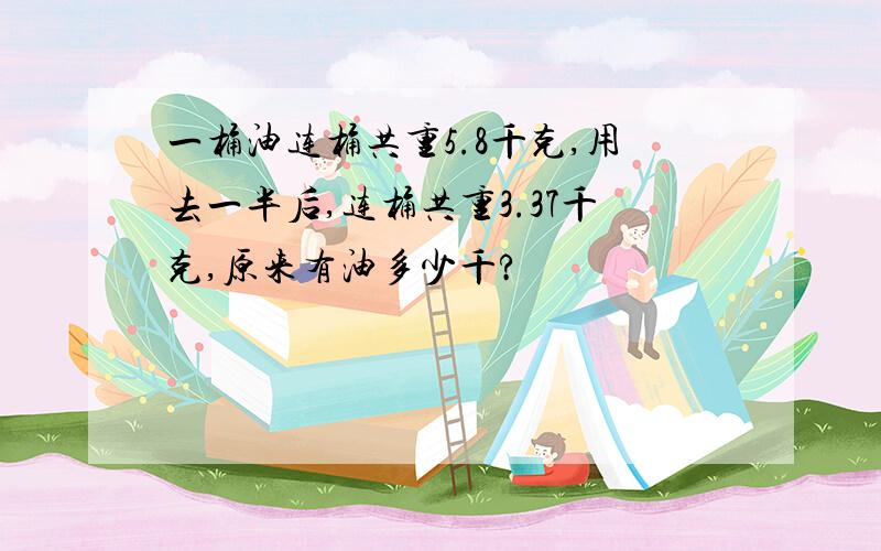 一桶油连桶共重5.8千克,用去一半后,连桶共重3.37千克,原来有油多少千?