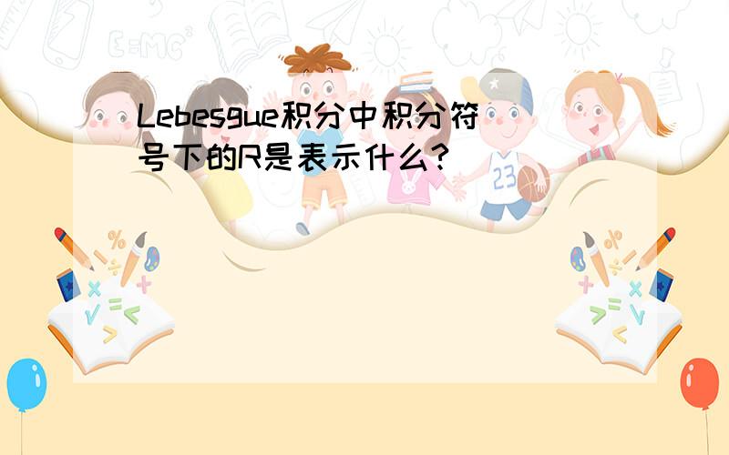 Lebesgue积分中积分符号下的R是表示什么?