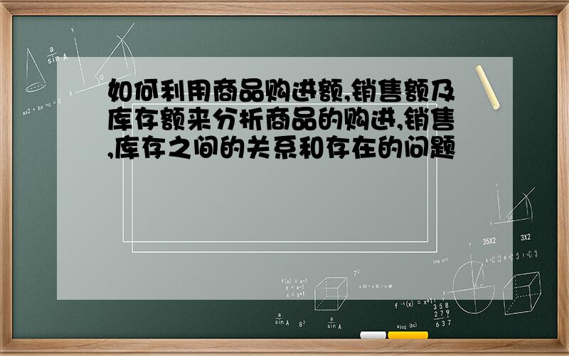 如何利用商品购进额,销售额及库存额来分析商品的购进,销售,库存之间的关系和存在的问题