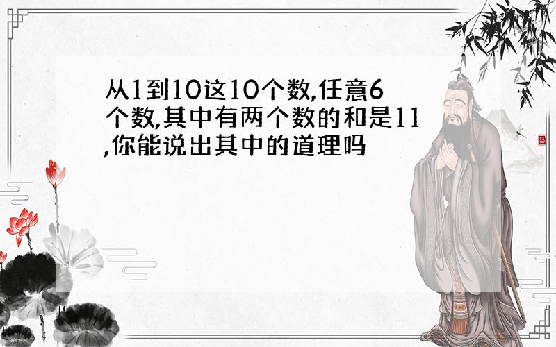 从1到10这10个数,任意6个数,其中有两个数的和是11,你能说出其中的道理吗