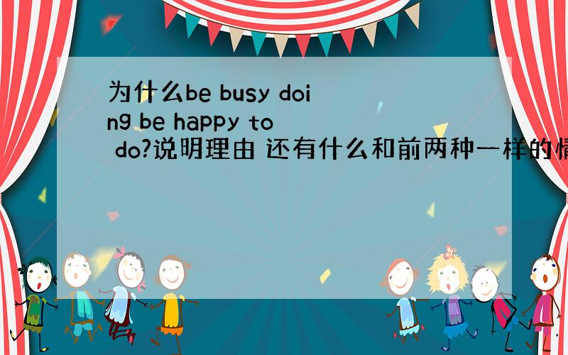 为什么be busy doing be happy to do?说明理由 还有什么和前两种一样的情况 说出来 我给30分