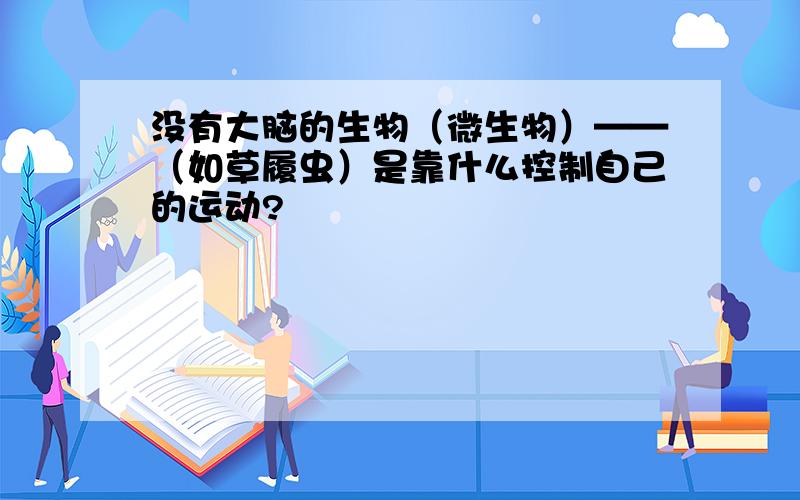 没有大脑的生物（微生物）——（如草履虫）是靠什么控制自己的运动?