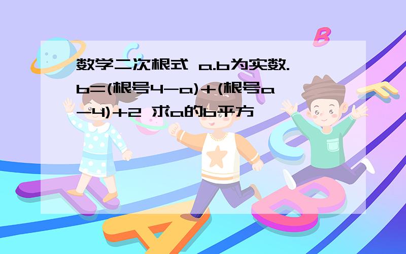 数学二次根式 a.b为实数.b=(根号4-a)+(根号a-4)+2 求a的b平方