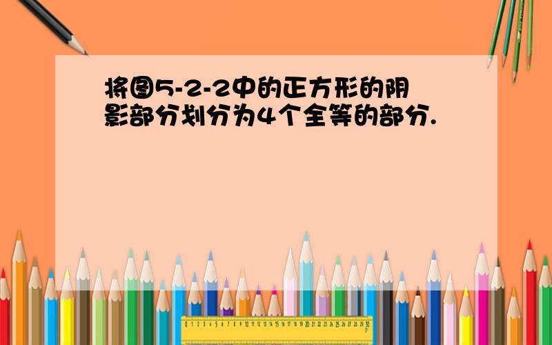 将图5-2-2中的正方形的阴影部分划分为4个全等的部分.