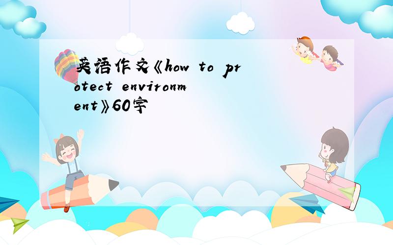 英语作文《how to protect environment》60字