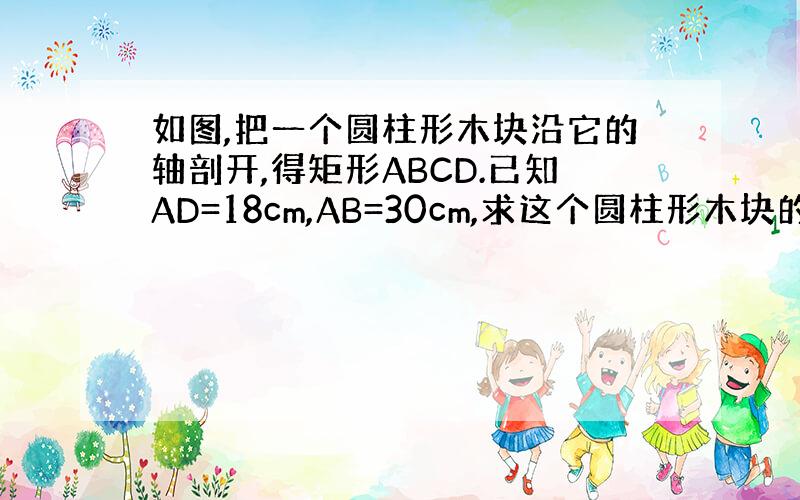 如图,把一个圆柱形木块沿它的轴剖开,得矩形ABCD.已知AD=18cm,AB=30cm,求这个圆柱形木块的表面积