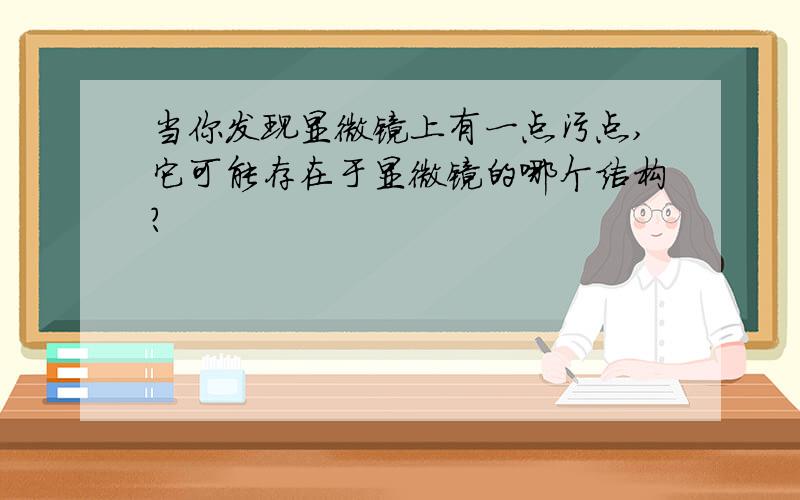 当你发现显微镜上有一点污点,它可能存在于显微镜的哪个结构?