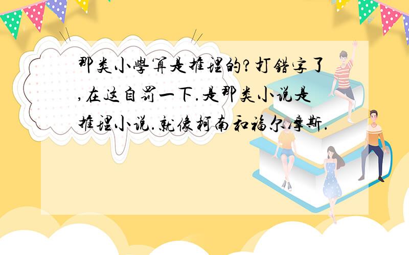 那类小学算是推理的?打错字了,在这自罚一下.是那类小说是推理小说.就像柯南和福尔摩斯.