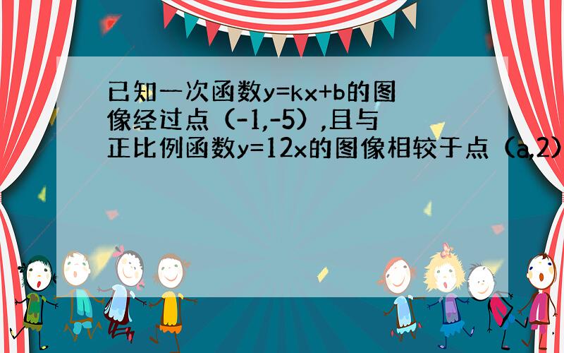 已知一次函数y=kx+b的图像经过点（-1,-5）,且与正比例函数y=12x的图像相较于点（a,2）