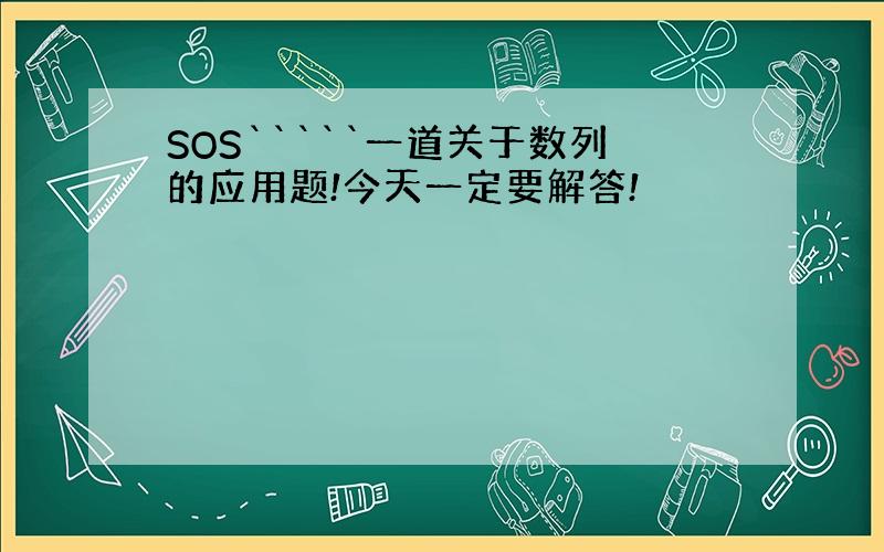 SOS`````一道关于数列的应用题!今天一定要解答!