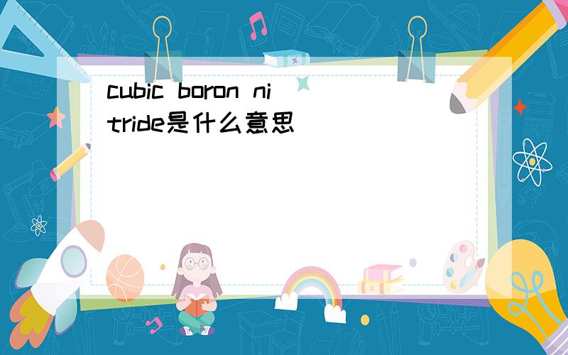 cubic boron nitride是什么意思