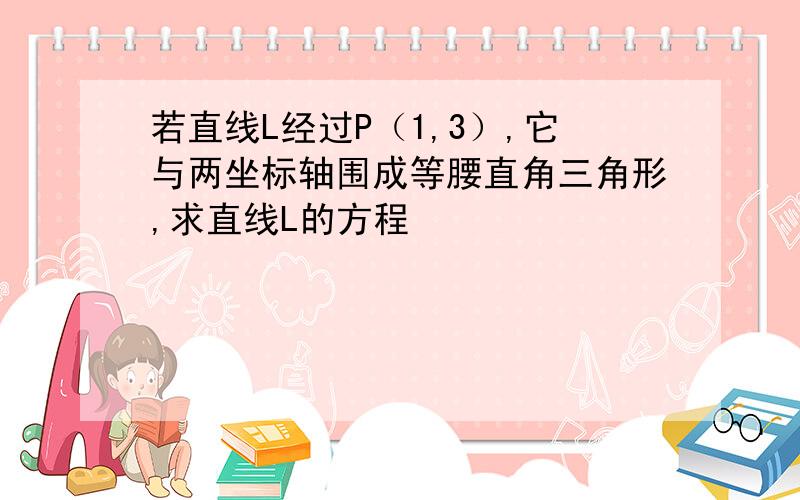 若直线L经过P（1,3）,它与两坐标轴围成等腰直角三角形,求直线L的方程